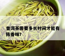 普洱茶需要多长时间才能有陈香味？