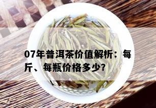 07年普洱茶价值解析：每斤、每瓶价格多少？