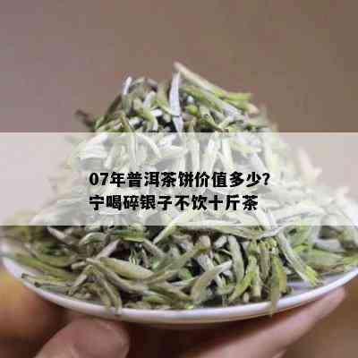 07年普洱茶饼价值多少？宁喝碎银子不饮十斤茶