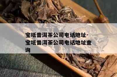 宝坻普洱茶公司电话地址-宝坻普洱茶公司电话地址查询