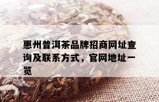 惠州普洱茶品牌招商网址查询及联系方式，官网地址一览