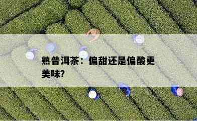 熟普洱茶：偏甜还是偏酸更美味？