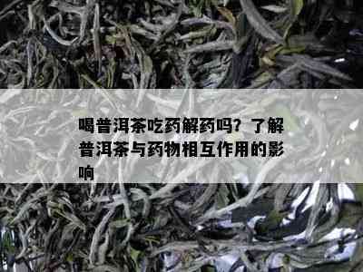 喝普洱茶吃药解药吗？了解普洱茶与药物相互作用的影响