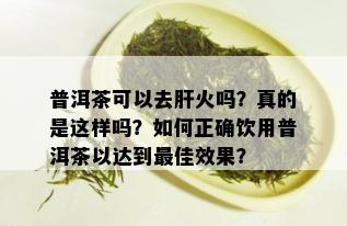 普洱茶可以去肝火吗？真的是这样吗？如何正确饮用普洱茶以达到更佳效果？