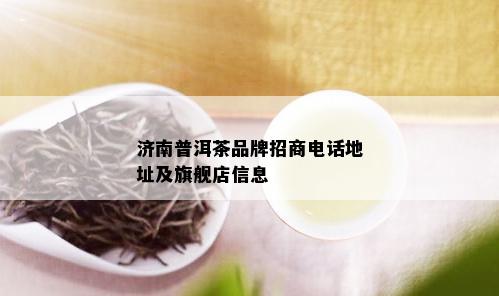 济南普洱茶品牌招商电话地址及旗舰店信息