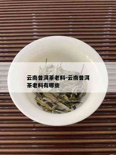 云南普洱茶老料-云南普洱茶老料有哪些