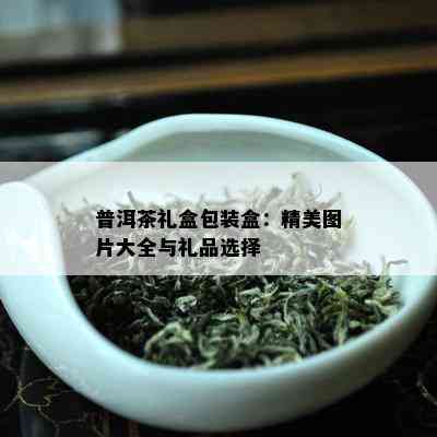 普洱茶礼盒包装盒：精美图片大全与礼品选择