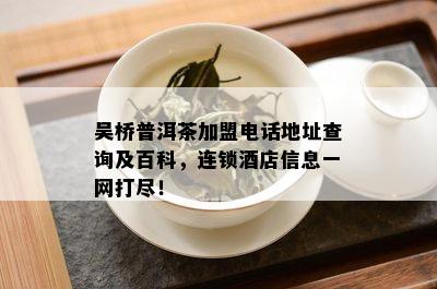 吴桥普洱茶加盟电话地址查询及百科，连锁店信息一网打尽！