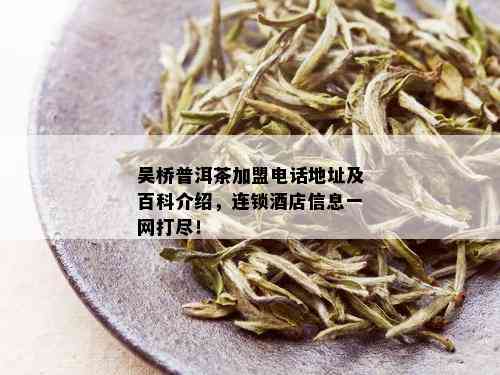 吴桥普洱茶加盟电话地址及百科介绍，连锁店信息一网打尽！