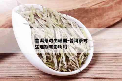 普洱茶对生理期-普洱茶对生理期有影响吗