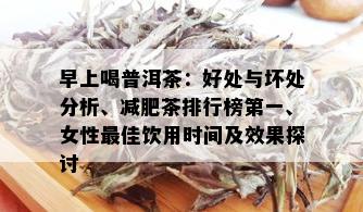 早上喝普洱茶：好处与坏处分析、减肥茶排行榜之一、女性更佳饮用时间及效果探讨