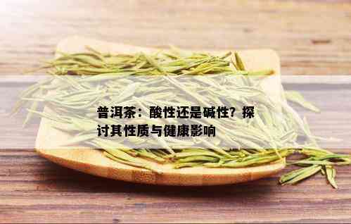 普洱茶：酸性还是碱性？探讨其性质与健康影响