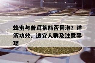 蜂蜜与普洱茶能否同泡？详解功效、适宜人群及注意事项