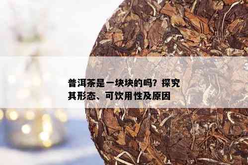 普洱茶是一块块的吗？探究其形态、可饮用性及原因