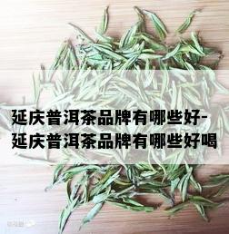 延庆普洱茶品牌有哪些好-延庆普洱茶品牌有哪些好喝