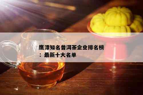 鹰潭知名普洱茶企业排名榜：最新十大名单