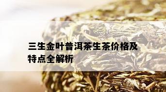 三生金叶普洱茶生茶价格及特点全解析