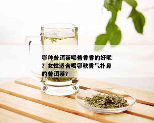 哪种普洱茶喝着香香的好呢？女性适合喝哪款香气扑鼻的普洱茶？