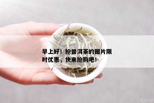 早上好！抢普洱茶的图片限时优惠，快来抢购吧！