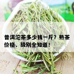 普洱沱茶多少钱一斤？熟茶价格、级别全知道！