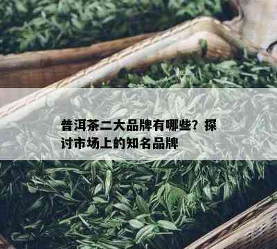 普洱茶二大品牌有哪些？探讨市场上的知名品牌