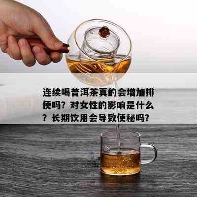 连续喝普洱茶真的会增加排便吗？对女性的影响是什么？长期饮用会导致便秘吗？