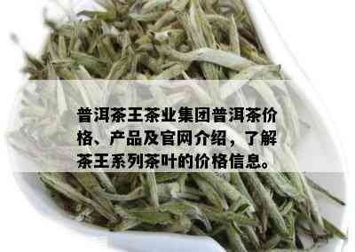 普洱茶王茶业集团普洱茶价格、产品及官网介绍，了解茶王系列茶叶的价格信息。