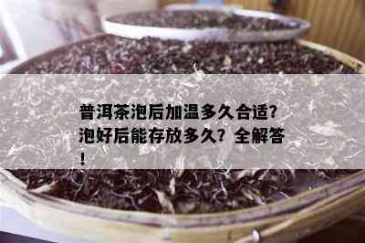 普洱茶泡后加温多久合适？泡好后能存放多久？全解答！