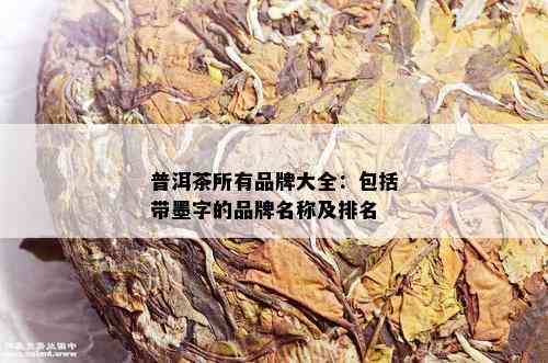 普洱茶所有品牌大全：包括带墨字的品牌名称及排名