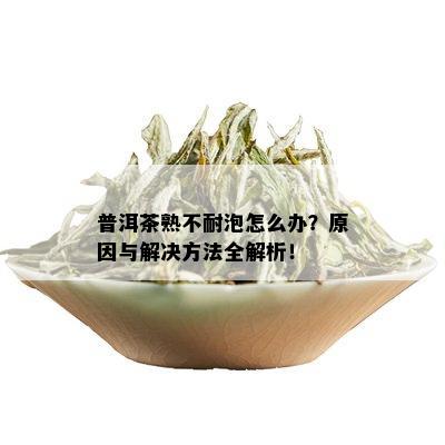 普洱茶熟不耐泡怎么办？原因与解决方法全解析！