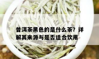 普洱茶黑色的是什么茶？详解其来源与是否适合饮用