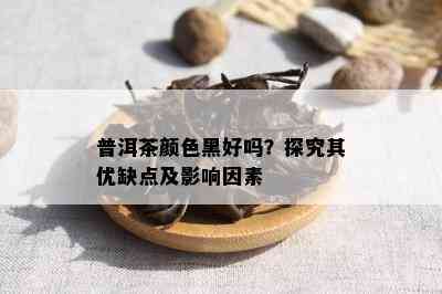 普洱茶颜色黑好吗？探究其优缺点及影响因素