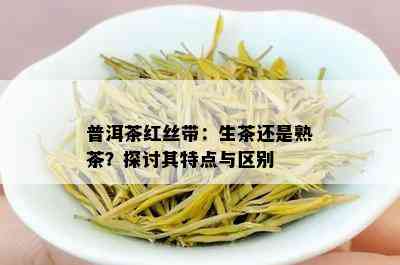 普洱茶红丝带：生茶还是熟茶？探讨其特点与区别