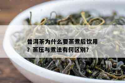 普洱茶为什么要蒸煮后饮用？蒸压与煮法有何区别？