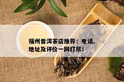 福州普洱茶店推荐：电话、地址及评价一网打尽！