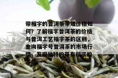 带福字的普洱茶茶雕价格如何？了解福字普洱茶的价格与普洱工艺福字茶的区别，查询福字号普洱茶的市场行情，发现独特的带有福字的茶品。