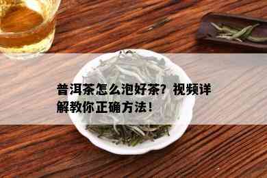 普洱茶怎么泡好茶？视频详解教你正确方法！