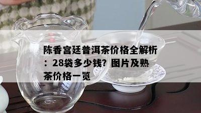 陈香宫廷普洱茶价格全解析：28袋多少钱？图片及熟茶价格一览