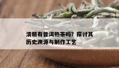 清朝有普洱熟茶吗？探讨其历史渊源与制作工艺