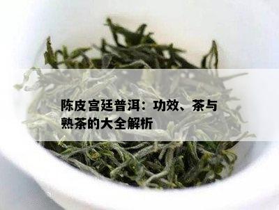 陈皮宫廷普洱：功效、茶与熟茶的大全解析