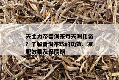 天士力帝普洱茶每天喝几袋？了解普洱茶珍的功效、减肥效果及保质期