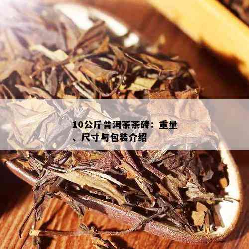 10公斤普洱茶茶砖：重量、尺寸与包装介绍