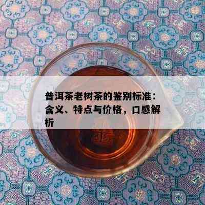 普洱茶老树茶的鉴别标准：含义、特点与价格，口感解析