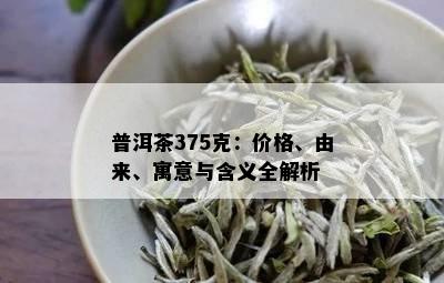 普洱茶375克：价格、由来、寓意与含义全解析