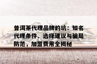 普洱茶代理品牌的坑：知名代理条件、选择建议与骗局防范，加盟费用全揭秘