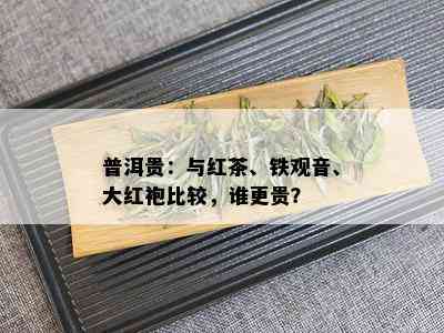 普洱贵：与红茶、铁观音、大红袍比较，谁更贵？