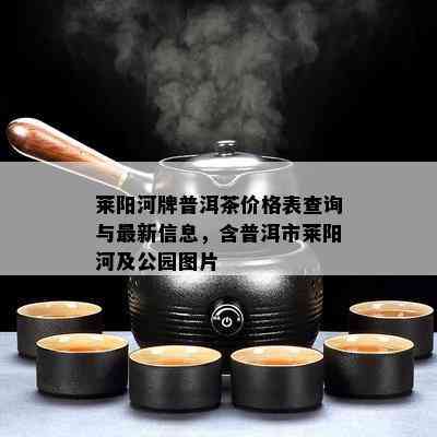 莱阳河牌普洱茶价格表查询与最新信息，含普洱市莱阳河及公园图片