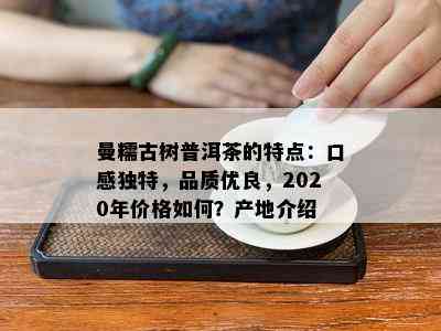 曼糯古树普洱茶的特点：口感独特，品质优良，2020年价格如何？产地介绍