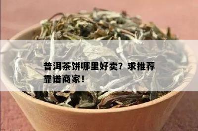 普洱茶饼哪里好卖？求推荐靠谱商家！