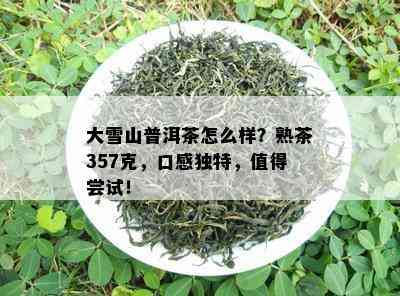 大雪山普洱茶怎么样？熟茶357克，口感独特，值得尝试！